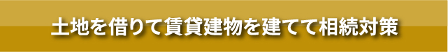 土地を借りて賃貸建物を建てて相続対策